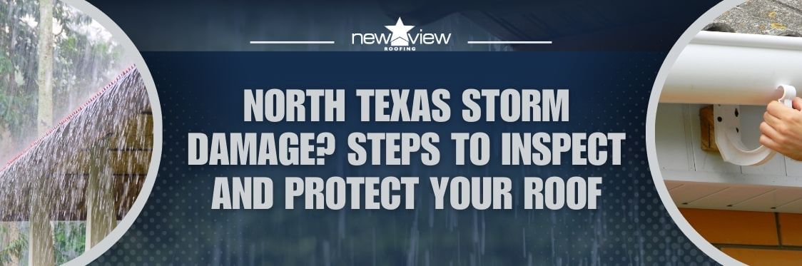 North Texas Storm - North Texas Storm Damage Steps to Inspect and Protect Your Roof- New View Roofing