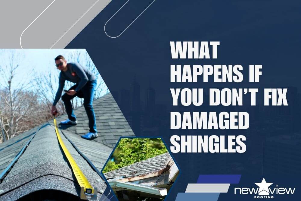 What Happens If You Don’t Fix Damaged Shingles - New View Roofing