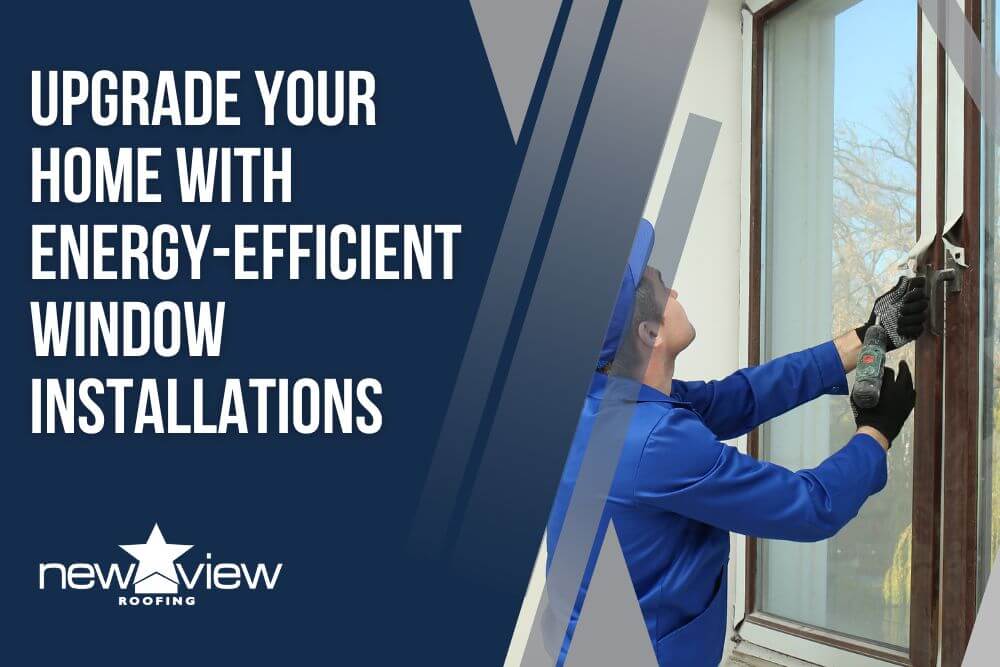 Window Installation - Upgrade Your Home With Energy-Efficient Window Installations - New View Roofing